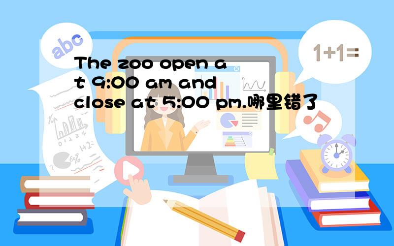 The zoo open at 9:00 am and close at 5:00 pm.哪里错了