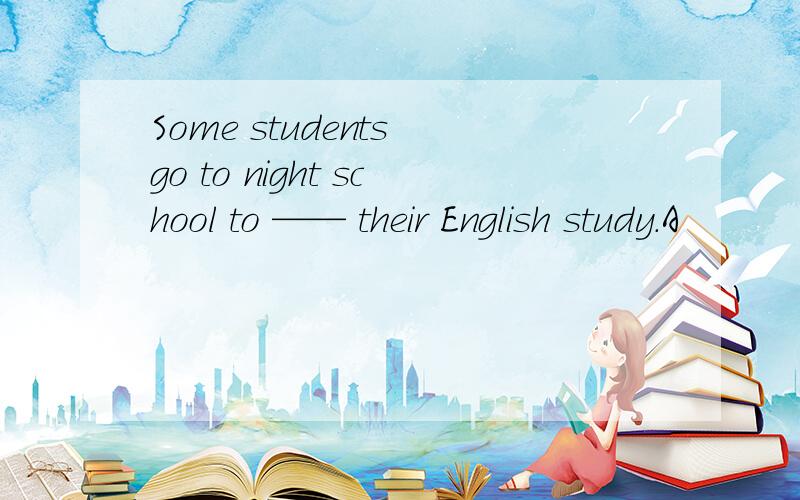 Some students go to night school to —— their English study.A