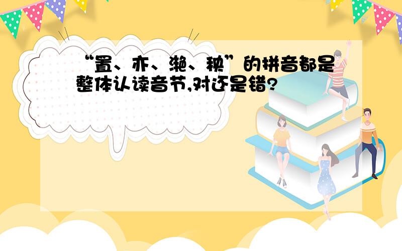 “置、亦、滟、秧”的拼音都是整体认读音节,对还是错?