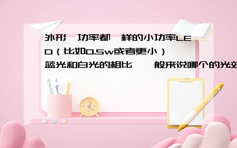 外形、功率都一样的小功率LED（比如0.5w或者更小）,蓝光和白光的相比,一般来说哪个的光效高一些.