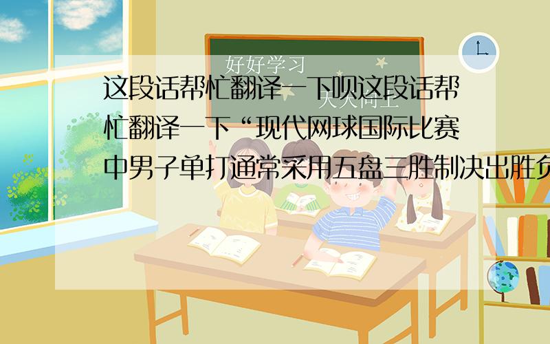 这段话帮忙翻译一下呗这段话帮忙翻译一下“现代网球国际比赛中男子单打通常采用五盘三胜制决出胜负.每盘六局,每局四分,在每局