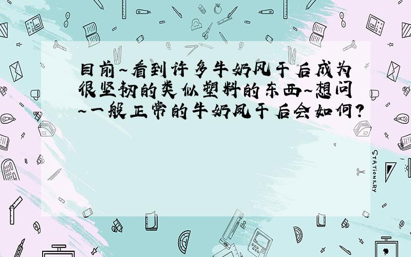 目前～看到许多牛奶风干后成为很坚韧的类似塑料的东西～想问～一般正常的牛奶凤干后会如何?