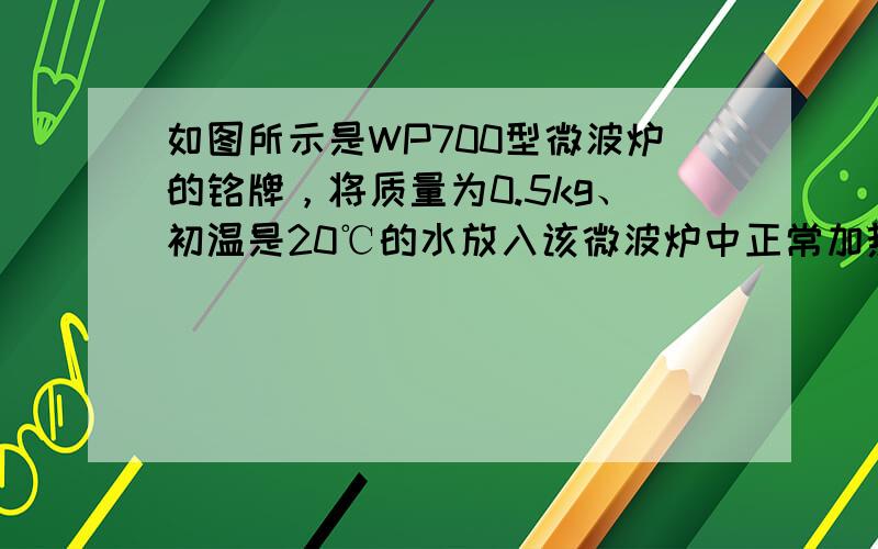 如图所示是WP700型微波炉的铭牌，将质量为0.5kg、初温是20℃的水放入该微波炉中正常加热70s，取出后测得水温是4