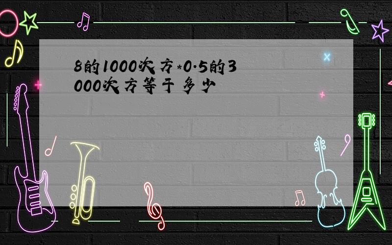 8的1000次方*0.5的3000次方等于多少