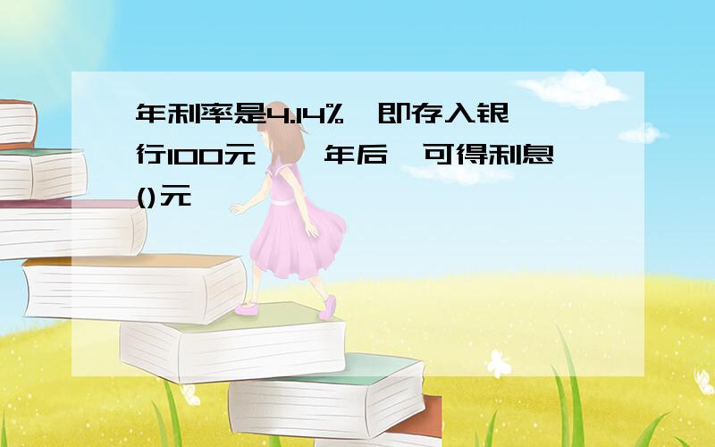 年利率是4.14%,即存入银行100元,一年后,可得利息()元