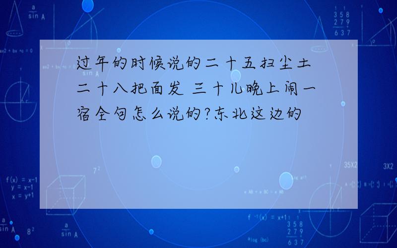 过年的时候说的二十五扫尘土 二十八把面发 三十儿晚上闹一宿全句怎么说的?东北这边的