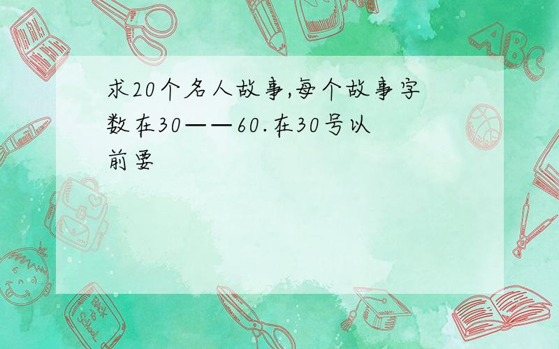 求20个名人故事,每个故事字数在30——60.在30号以前要