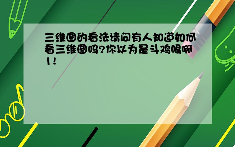 三维图的看法请问有人知道如何看三维图吗?你以为是斗鸡眼啊1!