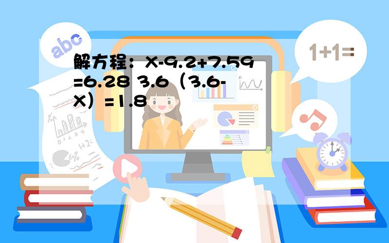 解方程：X-9.2+7.59=6.28 3.6（3.6-X）=1.8