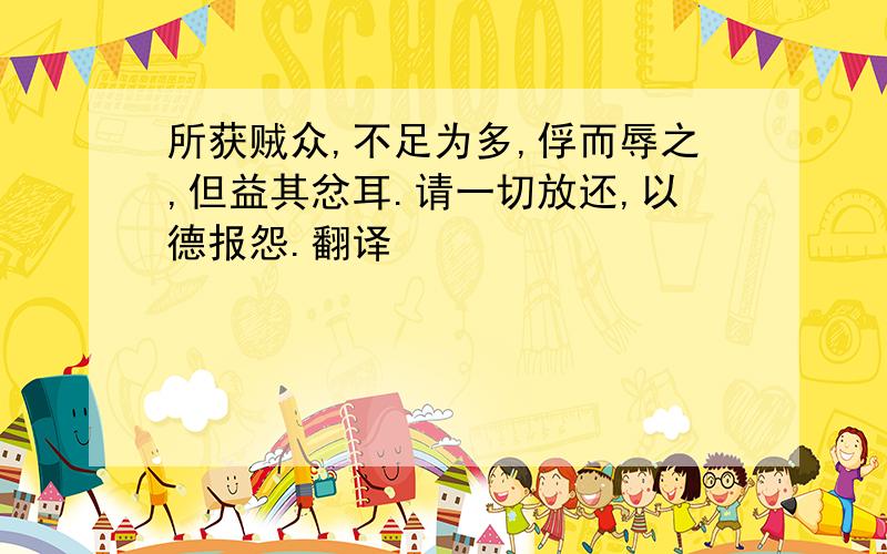 所获贼众,不足为多,俘而辱之,但益其忿耳.请一切放还,以德报怨.翻译