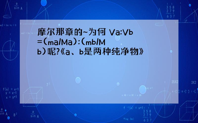 摩尔那章的~为何 Va:Vb=(ma/Ma):(mb/Mb)呢?《a、b是两种纯净物》