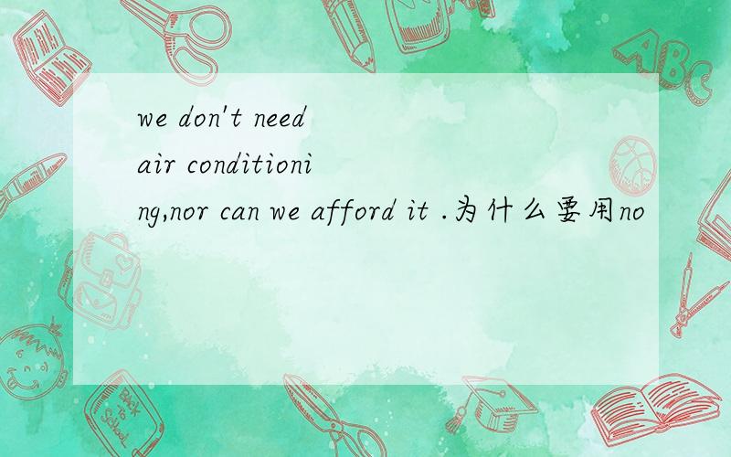 we don't need air conditioning,nor can we afford it .为什么要用no