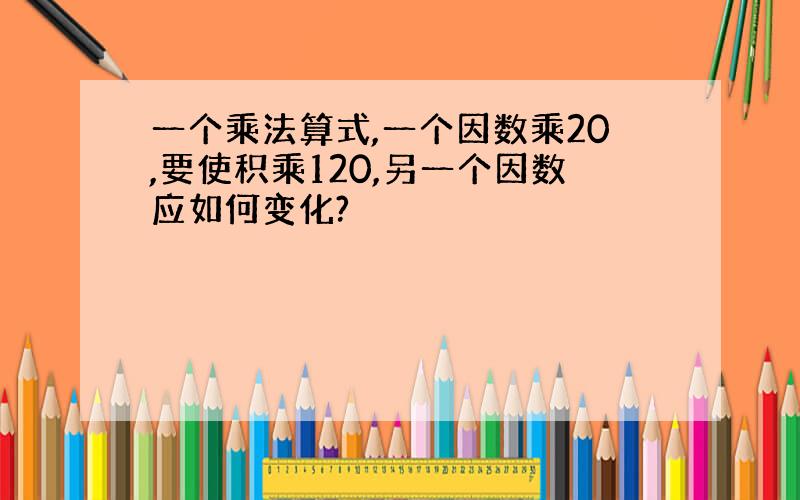 一个乘法算式,一个因数乘20,要使积乘120,另一个因数应如何变化?