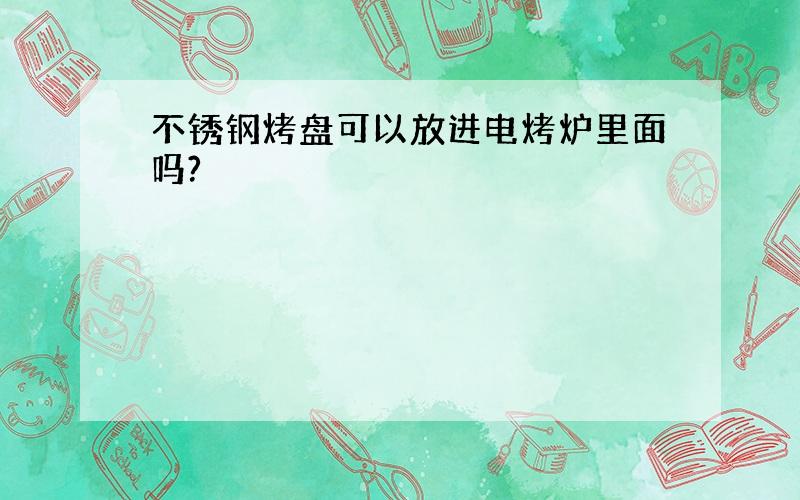 不锈钢烤盘可以放进电烤炉里面吗?