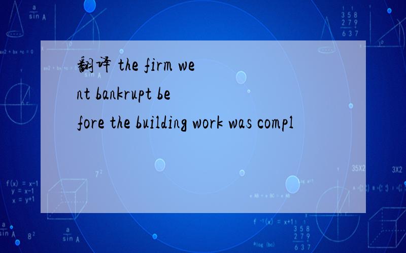 翻译 the firm went bankrupt before the building work was compl