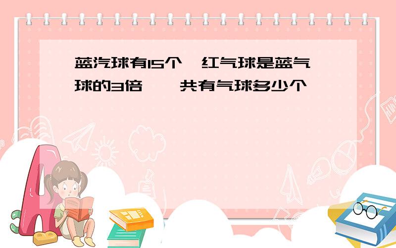 蓝汽球有15个,红气球是蓝气球的3倍,一共有气球多少个