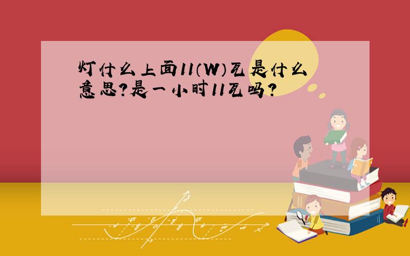 灯什么上面11（W）瓦是什么意思?是一小时11瓦吗?