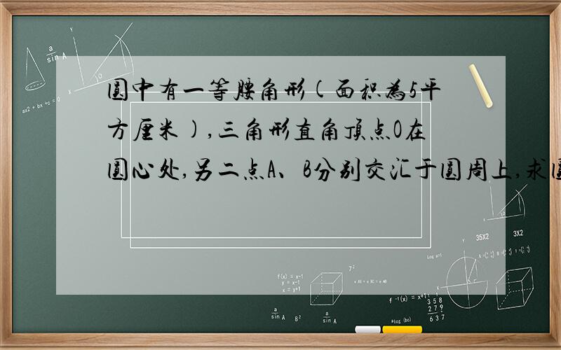 圆中有一等腰角形(面积为5平方厘米),三角形直角顶点O在圆心处,另二点A、B分别交汇于圆周上,求圆的面积