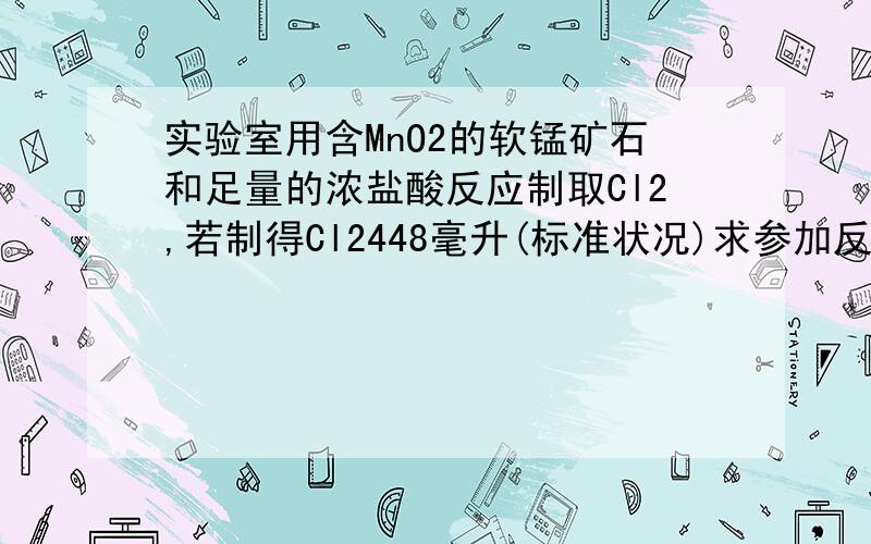 实验室用含MnO2的软锰矿石和足量的浓盐酸反应制取Cl2,若制得Cl2448毫升(标准状况)求参加反应的HCl的物质的