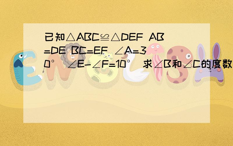 已知△ABC≌△DEF AB=DE BC=EF ∠A=30° ∠E-∠F=10° 求∠B和∠C的度数