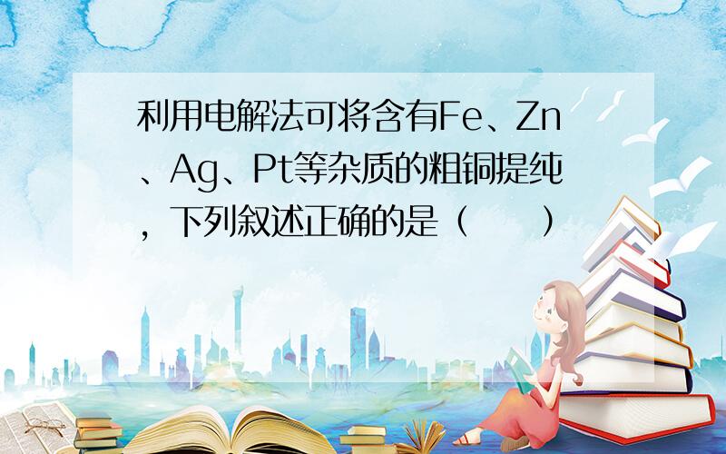 利用电解法可将含有Fe、Zn、Ag、Pt等杂质的粗铜提纯，下列叙述正确的是（　　）