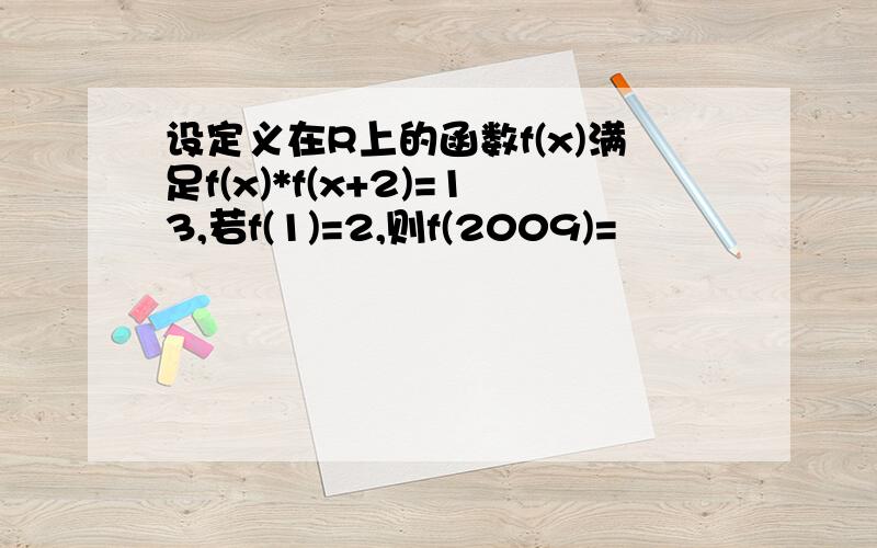 设定义在R上的函数f(x)满足f(x)*f(x+2)=13,若f(1)=2,则f(2009)=