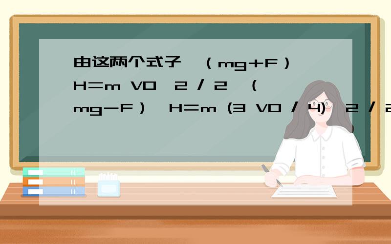 由这两个式子,（mg＋F）*H＝m V0^2 / 2,（mg－F）*H＝m (3 V0 / 4)^2 / 2解出F 应该