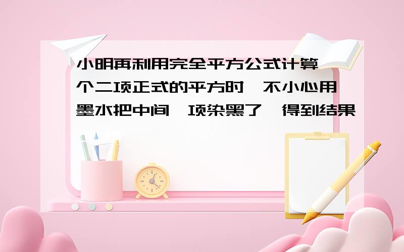 小明再利用完全平方公式计算一个二项正式的平方时,不小心用墨水把中间一项染黑了,得到结果