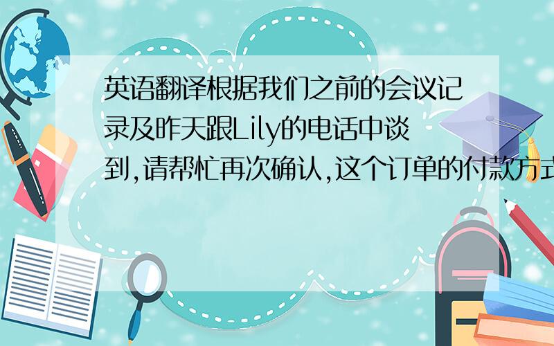 英语翻译根据我们之前的会议记录及昨天跟Lily的电话中谈到,请帮忙再次确认,这个订单的付款方式为：分两批交货,T/T 7