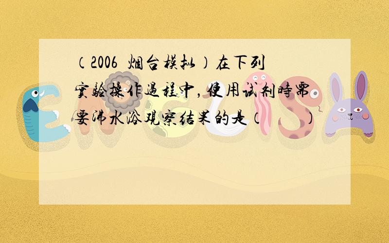 （2006•烟台模拟）在下列实验操作过程中，使用试剂时需要沸水浴观察结果的是（　　）