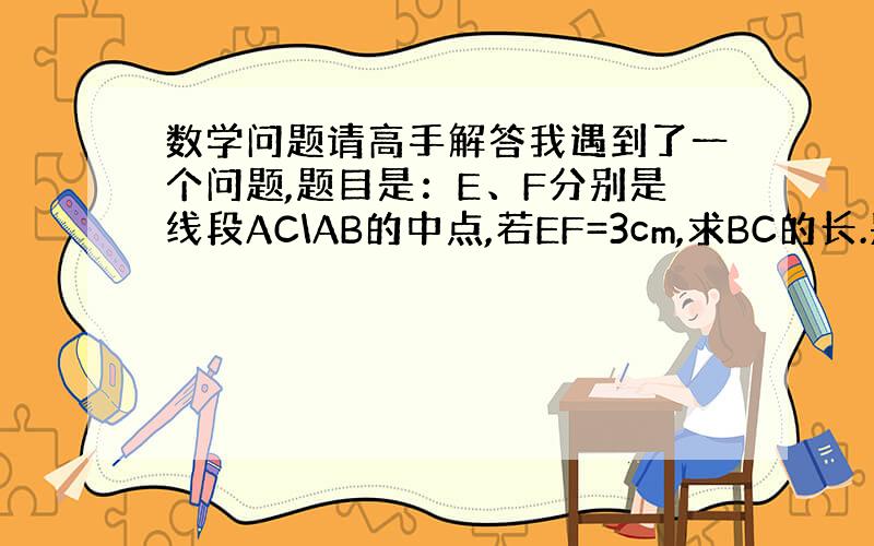 数学问题请高手解答我遇到了一个问题,题目是：E、F分别是线段AC\AB的中点,若EF=3cm,求BC的长.别人都说答案是