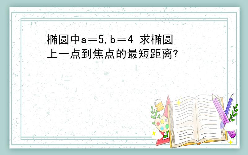 椭圆中a＝5,b＝4 求椭圆上一点到焦点的最短距离?