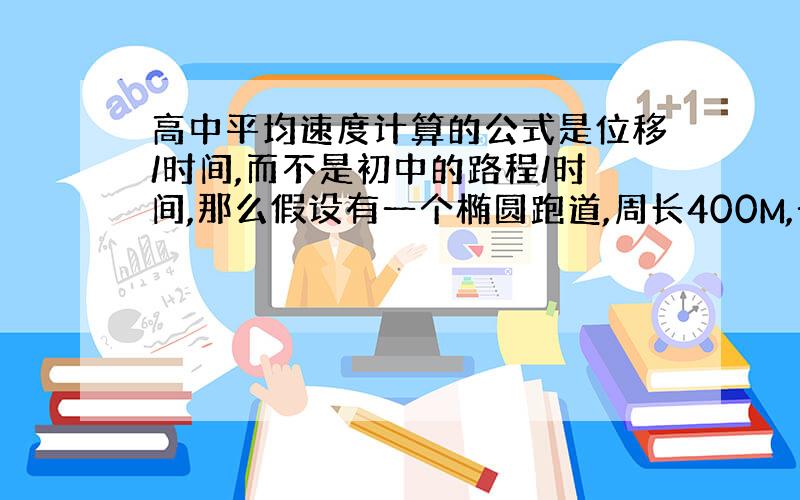 高中平均速度计算的公式是位移/时间,而不是初中的路程/时间,那么假设有一个椭圆跑道,周长400M,一个运动员绕跑道跑了4