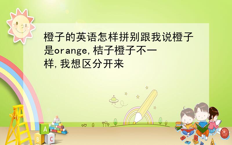 橙子的英语怎样拼别跟我说橙子是orange,桔子橙子不一样,我想区分开来