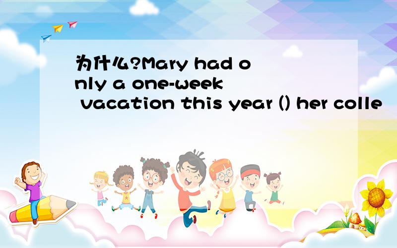 为什么?Mary had only a one-week vacation this year () her colle