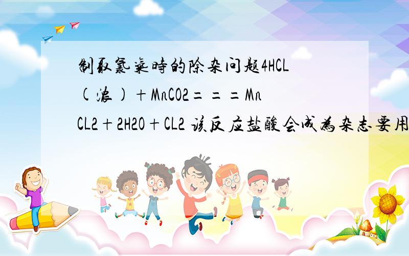 制取氯气时的除杂问题4HCL(浓)+MnCO2===MnCL2+2H2O+CL2 该反应盐酸会成为杂志要用饱和NaCl溶