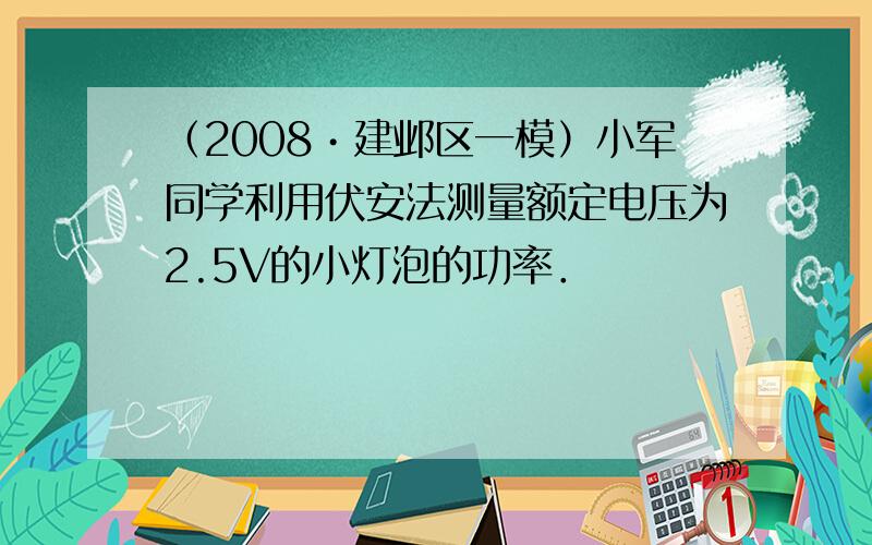 （2008•建邺区一模）小军同学利用伏安法测量额定电压为2.5V的小灯泡的功率．