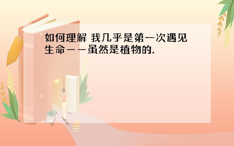 如何理解 我几乎是第一次遇见生命——虽然是植物的.