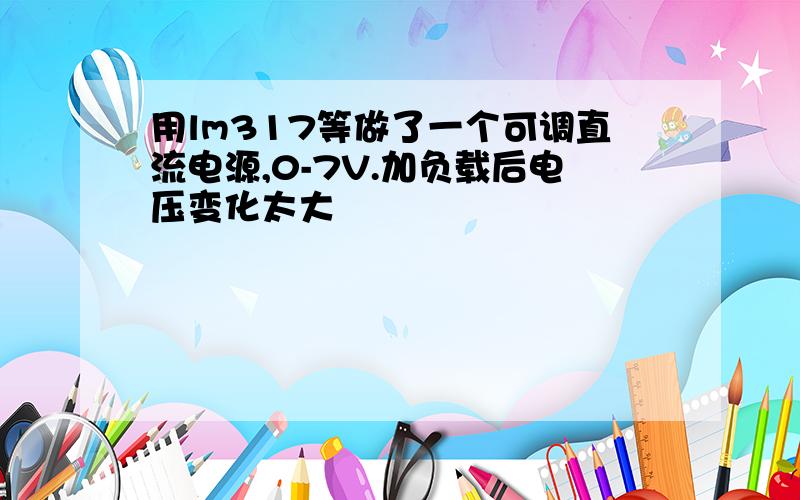 用lm317等做了一个可调直流电源,0-7V.加负载后电压变化太大