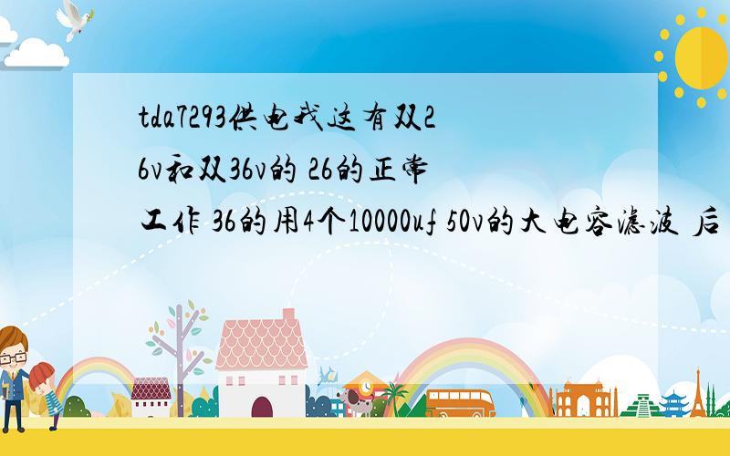 tda7293供电我这有双26v和双36v的 26的正常工作 36的用4个10000uf 50v的大电容滤波 后 电压接