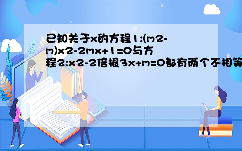 已知关于x的方程1:(m2-m)x2-2mx+1=0与方程2:x2-2倍根3x+m=0都有两个不相等的实数根.