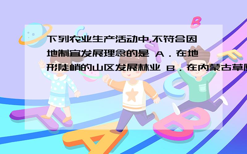 下列农业生产活动中，不符合因地制宜发展理念的是 A．在地形陡峭的山区发展林业 B．在内蒙古草原地区大力发展粮食生产 C．