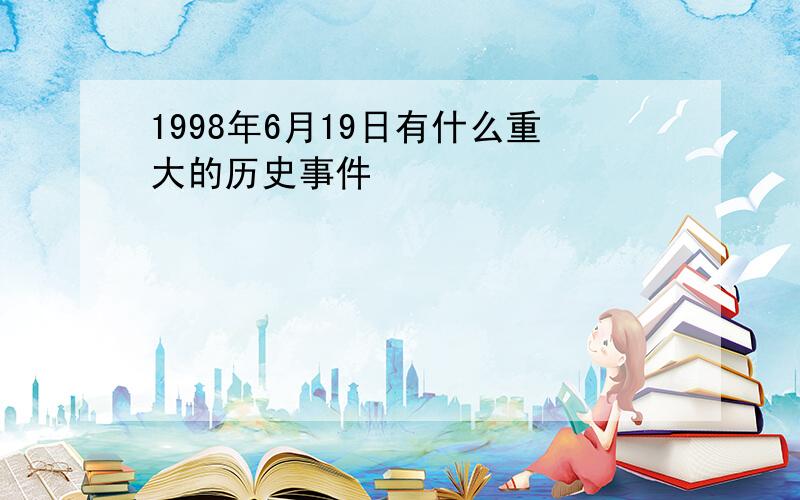 1998年6月19日有什么重大的历史事件