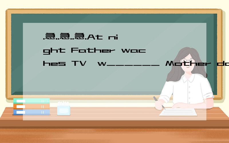 .急..急..急.At night Father waches TV,w______ Mother does homew