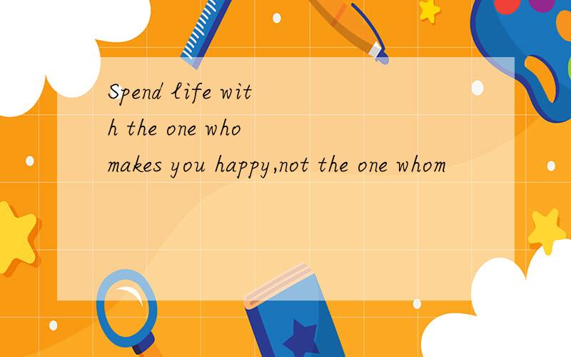 Spend life with the one who makes you happy,not the one whom