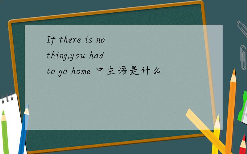 If there is nothing,you had to go home 中主语是什么