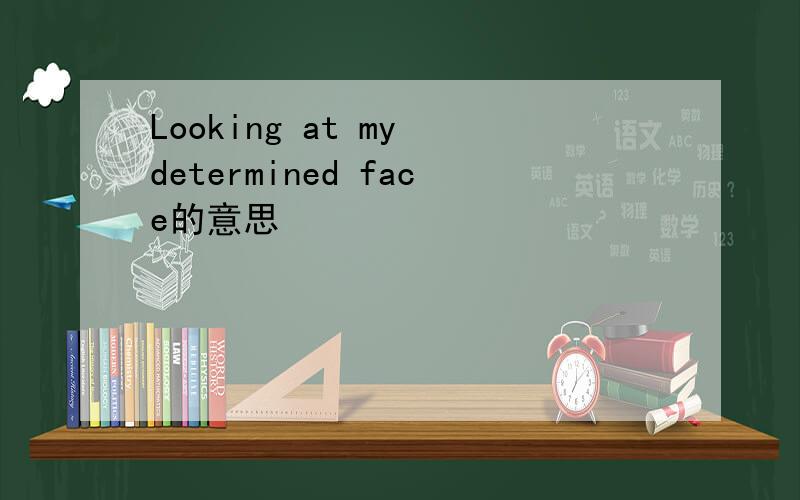 Looking at my determined face的意思