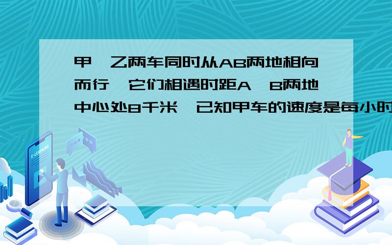 甲、乙两车同时从AB两地相向而行,它们相遇时距A、B两地中心处8千米,已知甲车的速度是每小时20千米,