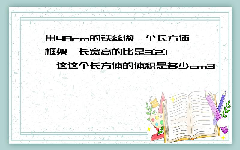 用48cm的铁丝做一个长方体框架,长宽高的比是3:2:1,这这个长方体的体积是多少cm3