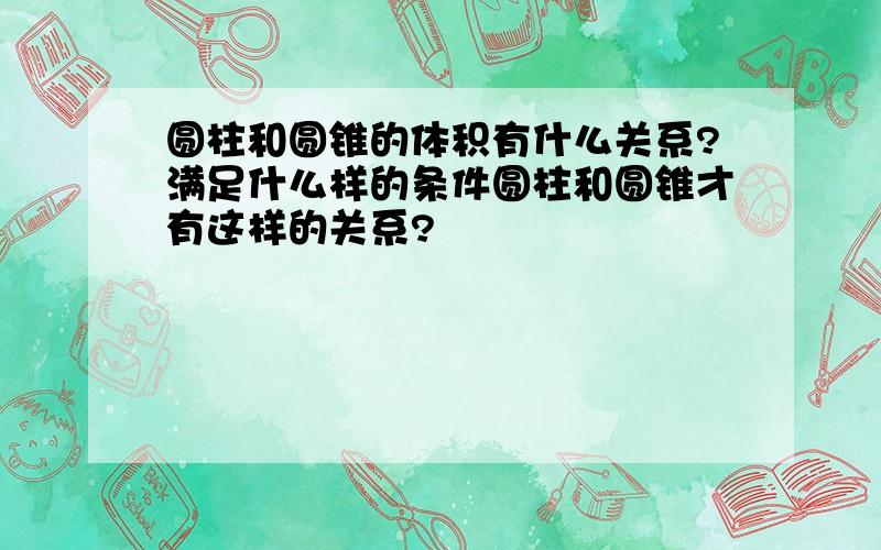 圆柱和圆锥的体积有什么关系?满足什么样的条件圆柱和圆锥才有这样的关系?